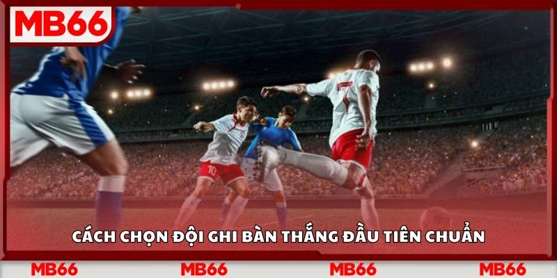 Cách chọn đội ghi bàn thắng đầu tiên chuẩn