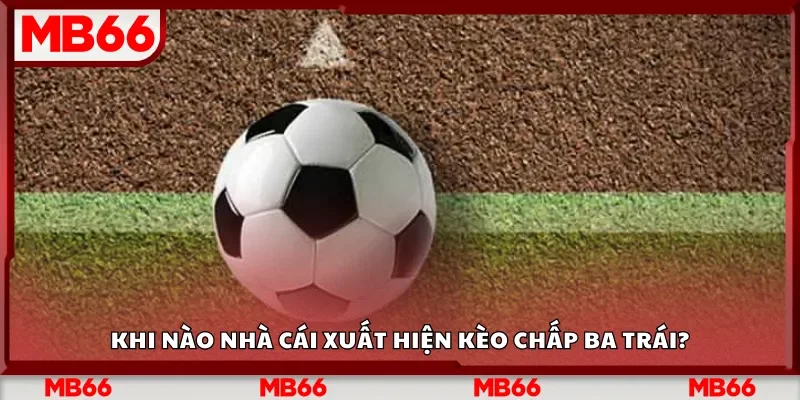 Khi nào nhà cái xuất hiện kèo chấp ba trái?